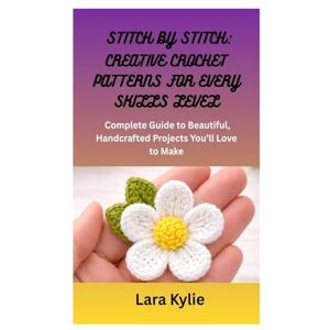 Kylie, Lara STITCH BY STITCH: CREATIVE CROCHET PATTERNS FOR EVERY SKILLS LEVEL: A Complete Guide to Beautiful, Handcrafted Projects You’ll Love to Make Kylie, Lara STITCH BY STITCH: CREATIVE CROCHET PATTERNS FOR EVERY SKILLS LEVEL: A Complete Guide to Beautiful, Handcrafted Projects You’ll Love to Make
