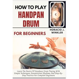 Winkler, Horacio J. How To Play Handpan Drum For Beginners: Learn The Basics Of Handpan Drum Playing With Simple Techniques, Foundational Rhythms, And Step-By-Step Practice For Complete Beginners Winkler, Horacio J. How To Play Handpan Drum For Beginners: Learn The Basics Of Handpan Drum Playing With Simple Techniques, Foundational Rhythms, And Step-By-Step Practice For Complete Beginners