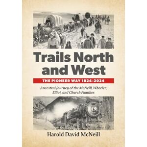 McNeill, Harold David Trails North and West: The Pioneer Way 1824-2024: Ancestral Journey of the McNeill, Wheeler, Elliot, and Church Families McNeill, Harold David Trails North and West: The Pioneer Way 1824-2024: Ancestral Journey of the McNeill, Wheeler, Elliot, and Church Families