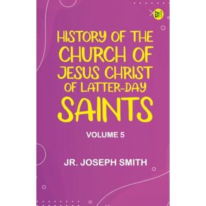 Jr. Joseph Smith History of the Church of Jesus Christ of Latter-day Saints, Volume 5 Jr. Joseph Smith History of the Church of Jesus Christ of Latter-day Saints, Volume 5
