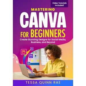 Quinn Rae, Tessa Mastering Canva for Beginners: Create Stunning Designs for Social Media, Business, and Beyond Quinn Rae, Tessa Mastering Canva for Beginners: Create Stunning Designs for Social Media, Business, and Beyond