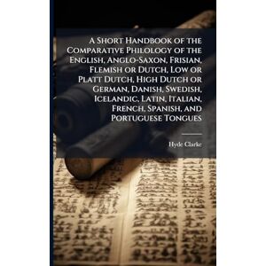 Clarke, Hyde 1815-1895 A Short Handbook of the Comparative Philology of the English, Anglo-Saxon, Frisian, Flemish or Dutch, Low or Platt Dutch, High Dutch or German, ... French, Spanish, and Portuguese Tongues Clarke, Hyde 1815-1895 A Short Handbook of the Comparative Philology of the English, Anglo-Saxon, Frisian, Flemish or Dutch, Low or Platt Dutch, High Dutch or German, ... French, Spanish, and Portuguese Tongues
