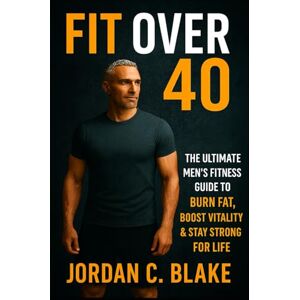 Blake, Jordan C. Fit Over 40: The Ultimate Men’s Fitness Guide to Burn Fat, Boost Vitality & Stay Strong for Life Blake, Jordan C. Fit Over 40: The Ultimate Men’s Fitness Guide to Burn Fat, Boost Vitality & Stay Strong for Life