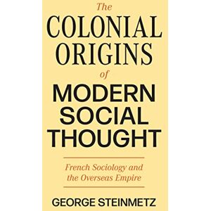 Steinmetz, George The Colonial Origins of Modern Social Thought: French Sociology and the Overseas Empire (Princeton Modern Knowledge) Steinmetz, George The Colonial Origins of Modern Social Thought: French Sociology and the Overseas Empire (Princeton Modern Knowledge)