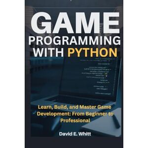 Whitt, David E. GAME PROGRAMMING WITH PYTHON: Learn, Build, and Master Game Development: From Beginner to Professional Whitt, David E. GAME PROGRAMMING WITH PYTHON: Learn, Build, and Master Game Development: From Beginner to Professional