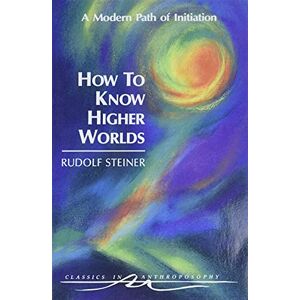 Steiner, Rudolf How to Know Higher Worlds: A Modern Path of Initiation (Classics in Anthroposophy) Steiner, Rudolf How to Know Higher Worlds: A Modern Path of Initiation (Classics in Anthroposophy)