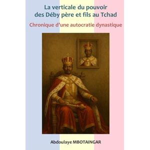 MBOTAINGAR, Abdoulaye La verticale du pouvoir des Déby père et fils: Chronique d'une autocratie dynastique MBOTAINGAR, Abdoulaye La verticale du pouvoir des Déby père et fils: Chronique d'une autocratie dynastique