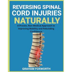 Foxworth, Graham Reversing Spinal Cord Injuries Naturally: A Proven, Non-Medical Approach to Improving Mobility and Rebuilding Confidence Foxworth, Graham Reversing Spinal Cord Injuries Naturally: A Proven, Non-Medical Approach to Improving Mobility and Rebuilding Confidence
