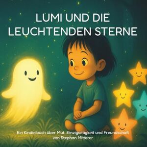 Mitterer, Stephan Lumi und die leuchtenden Sterne: Ein Kinderbuch über Mut, Einzigartigkeit und Freundschaft Mitterer, Stephan Lumi und die leuchtenden Sterne: Ein Kinderbuch über Mut, Einzigartigkeit und Freundschaft