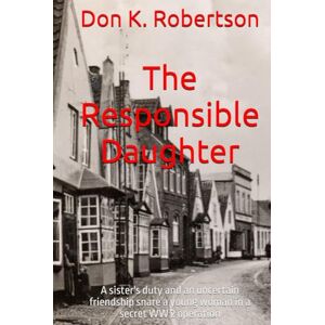 Robertson, Don K. The Responsible Daughter: A sister's duty and an uncertain friendship snare a young woman in a secret WW 2 operation Robertson, Don K. The Responsible Daughter: A sister's duty and an uncertain friendship snare a young woman in a secret WW 2 operation