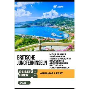 East, Annamae J. BRITISCHE JUNGFERNINSELN REISEFÜHRER 2025: Mehr als nur Strände: Ein tiefer Einblick in Kultur und Abenteuer der Britischen Jungferninseln East, Annamae J. BRITISCHE JUNGFERNINSELN REISEFÜHRER 2025: Mehr als nur Strände: Ein tiefer Einblick in Kultur und Abenteuer der Britischen Jungferninseln