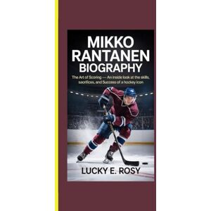 ROSY, LUCKY E. MIKKO RANTANEN BIOGRAPHY: THE ART OF SCORING – AN INSIDE LOOK AT THE SKILLS, SACRIFICES, AND SUCCESS OF A HOCKEY ICON ROSY, LUCKY E. MIKKO RANTANEN BIOGRAPHY: THE ART OF SCORING – AN INSIDE LOOK AT THE SKILLS, SACRIFICES, AND SUCCESS OF A HOCKEY ICON