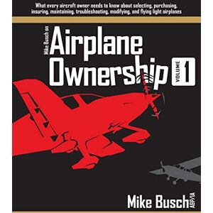 Busch, Mike Mike Busch on Airplane Ownership (Volume 1): What every aircraft owner needs to know about selecting, purchasing, insuring, maintaining, troubleshooting, modifying, and flying light airplanes Busch, Mike Mike Busch on Airplane Ownership (Volume 1): What every aircraft owner needs to know about selecting, purchasing, insuring, maintaining, troubleshooting, modifying, and flying light airplanes