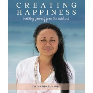 Kaur, Dr Haridass Creating Happiness: Building Yourself from the Inside Out Kaur, Dr Haridass Creating Happiness: Building Yourself from the Inside Out