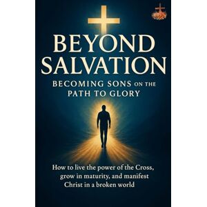 ., LEMESSAGEOFTHECROSS Beyond Salvation: Becoming Sons on the Path to Glory: How to live the power of the Cross, grow in maturity, and manifest Christ in a broken world ., LEMESSAGEOFTHECROSS Beyond Salvation: Becoming Sons on the Path to Glory: How to live the power of the Cross, grow in maturity, and manifest Christ in a broken world