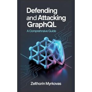 Myrkovas, Zelthorin Defending and Attacking GraphQL: A Comprehensive Guide Myrkovas, Zelthorin Defending and Attacking GraphQL: A Comprehensive Guide