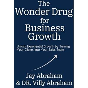 Abraham, Jay The Wonder Drug for Business Growth Unlock Exponential Growth by Turning Your Clients into Your Sales Team Abraham, Jay The Wonder Drug for Business Growth Unlock Exponential Growth by Turning Your Clients into Your Sales Team