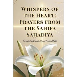 Zain al-Abidin, Imam Whispers of the Heart: Prayers from the Sahifa Sajjadiya: Translated and adapted for all people of faith Zain al-Abidin, Imam Whispers of the Heart: Prayers from the Sahifa Sajjadiya: Translated and adapted for all people of faith