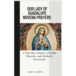 J. Martin, Mario OUR LADY OF GUADALUPE NOVENA PRAYERS: A Nine-Day Journey of Faith, Miracles, and Motherly Protection . J. Martin, Mario OUR LADY OF GUADALUPE NOVENA PRAYERS: A Nine-Day Journey of Faith, Miracles, and Motherly Protection .