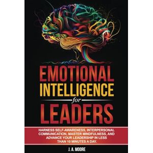 Moore, J. A. Emotional Intelligence for Leaders: Harness Self-Awareness, Interpersonal Communication, Master Mindfulness, and Advance your Leadership in Less Than 10 Minutes a Day. Moore, J. A. Emotional Intelligence for Leaders: Harness Self-Awareness, Interpersonal Communication, Master Mindfulness, and Advance your Leadership in Less Than 10 Minutes a Day.
