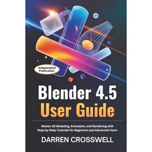 Crosswell, Darren Blender 4.5 User Guide: Master 3D Modeling, Animation, and Rendering with Step-by-Step Tutorials for Beginners and Advanced Users Crosswell, Darren Blender 4.5 User Guide: Master 3D Modeling, Animation, and Rendering with Step-by-Step Tutorials for Beginners and Advanced Users