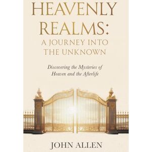 Allen, John Heavenly Realms: A Journey Into The Unknown: Discovering the Mysteries of Heaven and the Afterlife Allen, John Heavenly Realms: A Journey Into The Unknown: Discovering the Mysteries of Heaven and the Afterlife