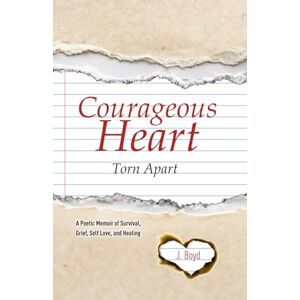 Boyd, J. Courageous Heart Torn Apart: A Poetic Memoir of Survival, Grief, Self Love, and Healing Boyd, J. Courageous Heart Torn Apart: A Poetic Memoir of Survival, Grief, Self Love, and Healing