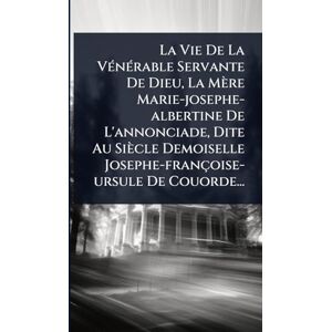 Anonymous La Vie De La VÃ(c)nÃ(c)rable Servante De Dieu, La Mère Marie-josephe-albertine De L'annonciade, Dite Au Siècle Demoiselle Josephe-françoise-ursule De Couorde... Anonymous La Vie De La VÃ(c)nÃ(c)rable Servante De Dieu, La Mère Marie-josephe-albertine De L'annonciade, Dite Au Siècle Demoiselle Josephe-françoise-ursule De Couorde...