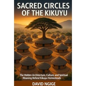 NGIGE, Mr DAVID Sacred Circles of the Kikuyu: The Hidden Architecture, Culture, and Spiritual Meaning Behind Kikuyu Homesteads NGIGE, Mr DAVID Sacred Circles of the Kikuyu: The Hidden Architecture, Culture, and Spiritual Meaning Behind Kikuyu Homesteads