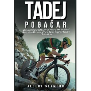 Seymour, Albert TADEJ POGAČAR: The Inspirational Story of How a Determined Slovenian Became a Two-Time Tour de France Champion Seymour, Albert TADEJ POGAČAR: The Inspirational Story of How a Determined Slovenian Became a Two-Time Tour de France Champion