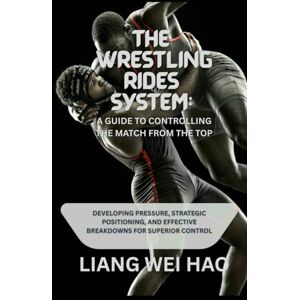 Hao, Liang Wei The Wrestling Rides System: A Guide to Controlling the Match from the Top: Developing Pressure, Strategic Positioning, and Effective Breakdowns for Superior Control Hao, Liang Wei The Wrestling Rides System: A Guide to Controlling the Match from the Top: Developing Pressure, Strategic Positioning, and Effective Breakdowns for Superior Control