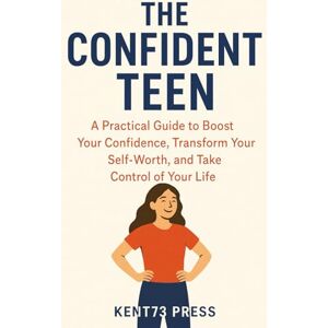Press, Kent73 The Confident Teen:: A Practical Guide to Boost Your Confidence, Transform Your Self-Worth, and Take Control of Your Life Press, Kent73 The Confident Teen:: A Practical Guide to Boost Your Confidence, Transform Your Self-Worth, and Take Control of Your Life