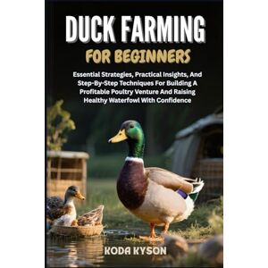 KYSON, KODA DUCK FARMING FOR BEGINNERS: Essential Strategies, Practical Insights, And Step-By-Step Techniques For Building A Profitable Poultry Venture And Raising Healthy Waterfowl With Confidence KYSON, KODA DUCK FARMING FOR BEGINNERS: Essential Strategies, Practical Insights, And Step-By-Step Techniques For Building A Profitable Poultry Venture And Raising Healthy Waterfowl With Confidence