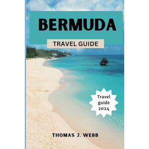 J. Webb, Thomas BERMUDA TRAVEL GUIDE: Discover Bermuda: A Comprehensive 2024 Guide to Natural Wonders, Travel Tips, and Fun Facts for Your Island Adventure J. Webb, Thomas BERMUDA TRAVEL GUIDE: Discover Bermuda: A Comprehensive 2024 Guide to Natural Wonders, Travel Tips, and Fun Facts for Your Island Adventure