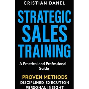 Danel, Cristian Strategic Sales Training: A Practical and Professional Guide Danel, Cristian Strategic Sales Training: A Practical and Professional Guide