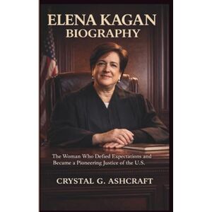 G. Ashcraft, Crystal ELENA KAGAN BIOGRAPHY: The Woman Who Defied Expectations and Became a Pioneering Justice of the U.S. G. Ashcraft, Crystal ELENA KAGAN BIOGRAPHY: The Woman Who Defied Expectations and Became a Pioneering Justice of the U.S.