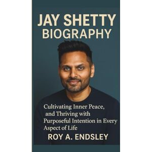 A. ENDSLEY, ROY JAY SHETTY BIOGRAPHY: Cultivating Inner Peace, and Thriving with Purposeful Intention in Every Aspect of Life A. ENDSLEY, ROY JAY SHETTY BIOGRAPHY: Cultivating Inner Peace, and Thriving with Purposeful Intention in Every Aspect of Life