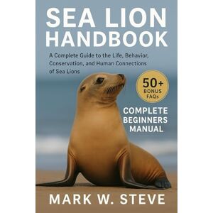 STEVE, MARK W SEA LION HANDBOOK: A Complete Guide to the Life, Behavior, Conservation, and Human Connections of Sea Lions STEVE, MARK W SEA LION HANDBOOK: A Complete Guide to the Life, Behavior, Conservation, and Human Connections of Sea Lions