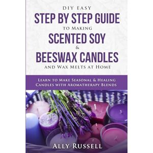 Russell, Ally DIY Easy Step By Step Guide to Making Scented Soy & Beeswax Candles and Wax Melts at Home: Learn to Make Seasonal & Healing Candles with Aromatherapy Blends Russell, Ally DIY Easy Step By Step Guide to Making Scented Soy & Beeswax Candles and Wax Melts at Home: Learn to Make Seasonal & Healing Candles with Aromatherapy Blends
