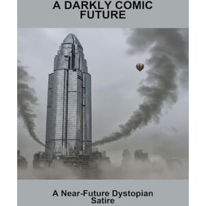 Peters, Omid A Darkly Comic Future: A Near-Future Dystopian Satire Peters, Omid A Darkly Comic Future: A Near-Future Dystopian Satire