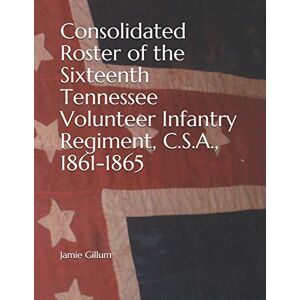 Gillum, Jamie Consolidated Roster of the Sixteenth Tennessee Volunteer Infantry Regiment, C.S.A., 1861-1865 (The History of the Sixteenth Tennessee Volunteer Infantry Regiment) Gillum, Jamie Consolidated Roster of the Sixteenth Tennessee Volunteer Infantry Regiment, C.S.A., 1861-1865 (The History of the Sixteenth Tennessee Volunteer Infantry Regiment)