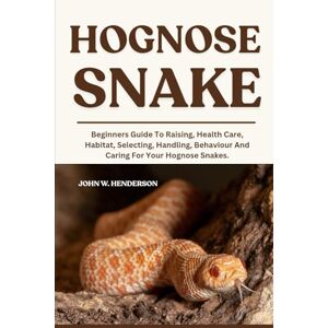 W. HENDERSON, JOHN HOGNOSE SNAKE: Beginners Guide To Raising, Health Care, Habitat, Selecting, Handling, Behaviour And Caring For Your Hognose Snakes. W. HENDERSON, JOHN HOGNOSE SNAKE: Beginners Guide To Raising, Health Care, Habitat, Selecting, Handling, Behaviour And Caring For Your Hognose Snakes.
