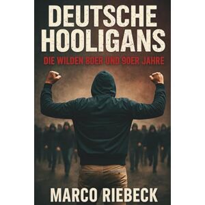 Riebeck, Marco Deutsche Hooligans: Die wilden 80er und 90er Jahre Riebeck, Marco Deutsche Hooligans: Die wilden 80er und 90er Jahre