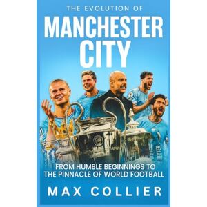 Collier, Max The Evolution of Manchester City: From Humble Beginnings to the Pinnacle of World Football Collier, Max The Evolution of Manchester City: From Humble Beginnings to the Pinnacle of World Football