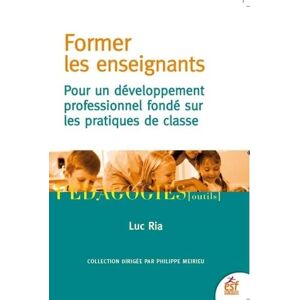 Ria, Luc Former les enseignants: Pour un développement professionnel fondé sur les pratiques de classe Ria, Luc Former les enseignants: Pour un développement professionnel fondé sur les pratiques de classe