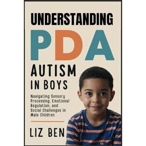 Ben, Liz Understanding PDA Autism in Boys: Navigating Sensory Processing, Emotional Regulation, and Social Challenges in Male Children (PDA Autism in Kids) Ben, Liz Understanding PDA Autism in Boys: Navigating Sensory Processing, Emotional Regulation, and Social Challenges in Male Children (PDA Autism in Kids)
