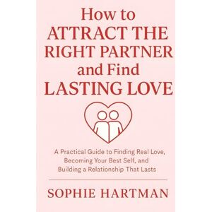 Hartman, Sophie How to Attract the Right Partner and Find Lasting Love: A Practical Guide to Finding Real Love, Becoming Your Best Self, and Building a Relationship ... Emotionally Intelligent Relationships Series) Hartman, Sophie How to Attract the Right Partner and Find Lasting Love: A Practical Guide to Finding Real Love, Becoming Your Best Self, and Building a Relationship ... Emotionally Intelligent Relationships Series)
