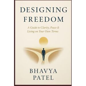 Patel, Bhavya Designing Freedom: A Guide to Clarity, Peace & Living on Your Own Terms Patel, Bhavya Designing Freedom: A Guide to Clarity, Peace & Living on Your Own Terms