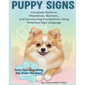 Hubler Tobin, Mrs. Lillian Puppy Signs: Train Your Dog Using ASL From the Start: The Complete Guide to Obedience, Manners, and Service Dog Foundations Using American Sign Language (ASL) Signs Hubler Tobin, Mrs. Lillian Puppy Signs: Train Your Dog Using ASL From the Start: The Complete Guide to Obedience, Manners, and Service Dog Foundations Using American Sign Language (ASL) Signs