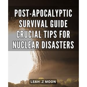 .Z Moon, Leah Post-Apocalyptic Survival Guide: Crucial Tips for Nuclear Disasters: Surviving the Unthinkable: Vital Strategies for Thriving in a Post-Nuclear World .Z Moon, Leah Post-Apocalyptic Survival Guide: Crucial Tips for Nuclear Disasters: Surviving the Unthinkable: Vital Strategies for Thriving in a Post-Nuclear World